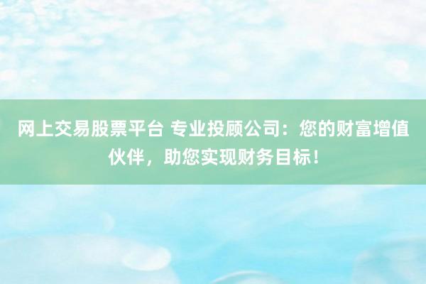 网上交易股票平台 专业投顾公司：您的财富增值伙伴，助您实现财务目标！