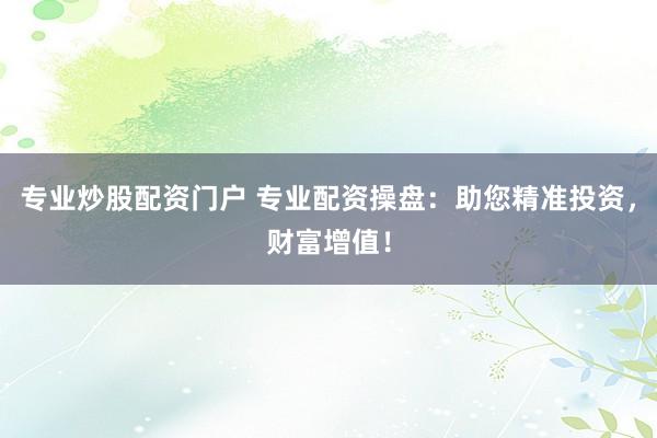 专业炒股配资门户 专业配资操盘：助您精准投资，财富增值！