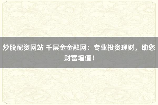 炒股配资网站 千层金金融网：专业投资理财，助您财富增值！