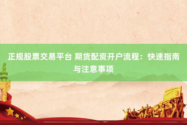 正规股票交易平台 期货配资开户流程：快速指南与注意事项