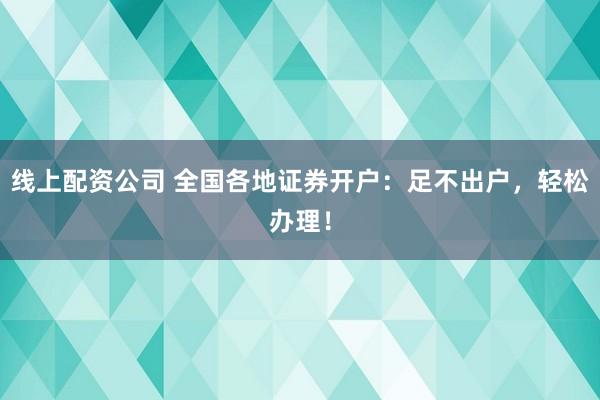 线上配资公司 全国各地证券开户：足不出户，轻松办理！