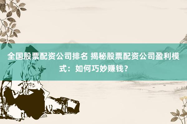 全国股票配资公司排名 揭秘股票配资公司盈利模式：如何巧妙赚钱？