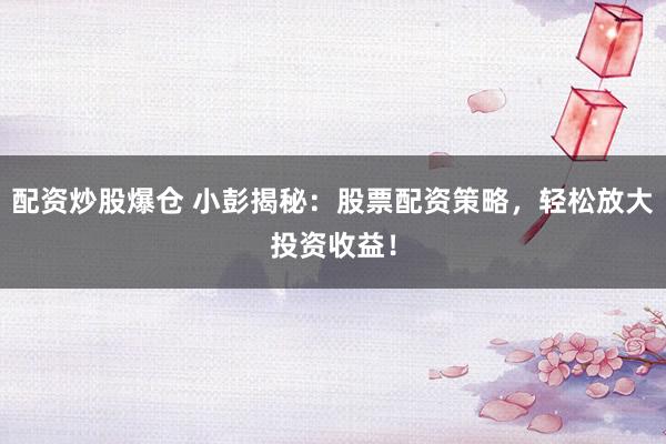 配资炒股爆仓 小彭揭秘：股票配资策略，轻松放大投资收益！