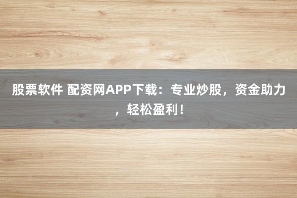 股票软件 配资网APP下载：专业炒股，资金助力，轻松盈利！