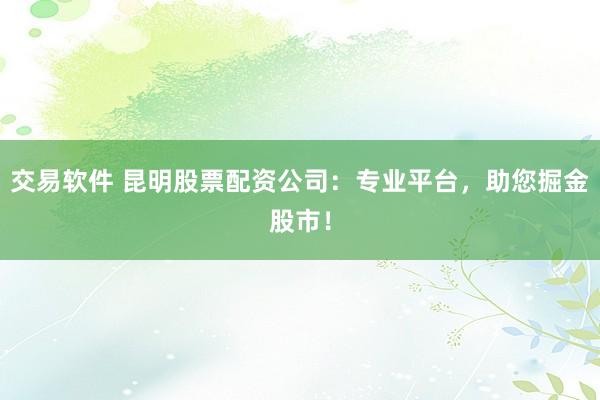 交易软件 昆明股票配资公司：专业平台，助您掘金股市！