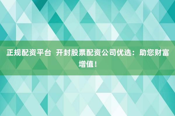 正规配资平台  开封股票配资公司优选：助您财富增值！