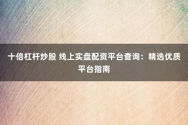 十倍杠杆炒股 线上实盘配资平台查询：精选优质平台指南