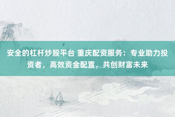 安全的杠杆炒股平台 重庆配资服务：专业助力投资者，高效资金配置，共创财富未来