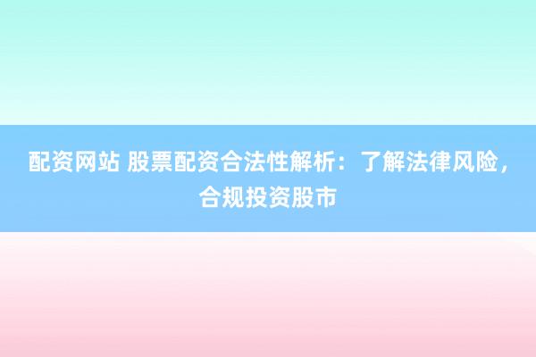 配资网站 股票配资合法性解析：了解法律风险，合规投资股市