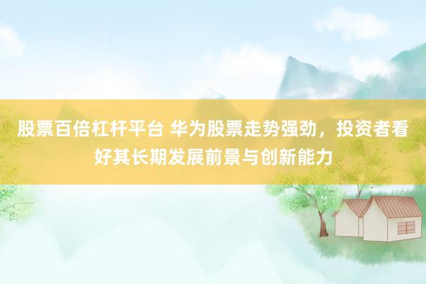 股票百倍杠杆平台 华为股票走势强劲，投资者看好其长期发展前景与创新能力