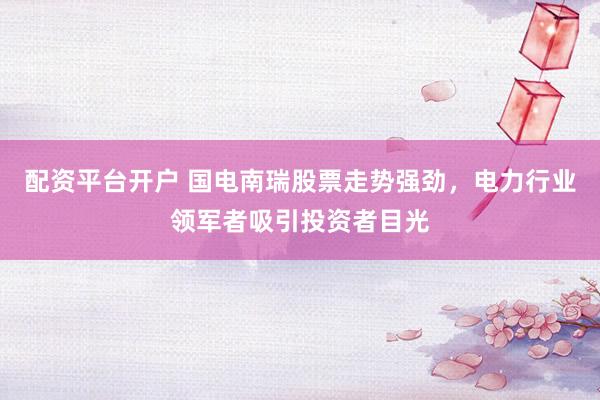 配资平台开户 国电南瑞股票走势强劲，电力行业领军者吸引投资者目光