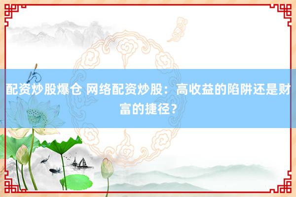 配资炒股爆仓 网络配资炒股：高收益的陷阱还是财富的捷径？