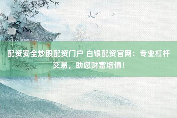 配资安全炒股配资门户 白银配资官网：专业杠杆交易，助您财富增值！