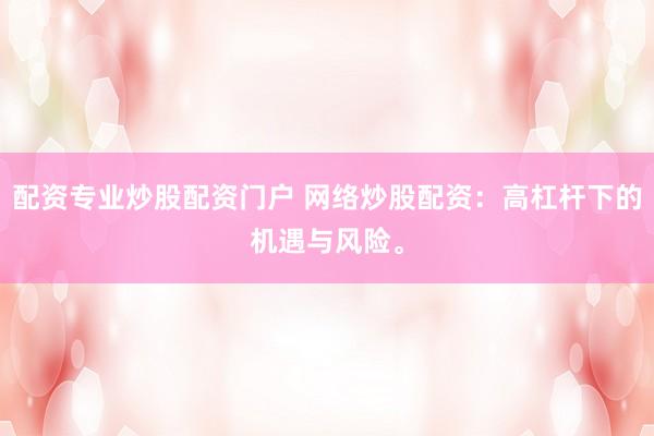 配资专业炒股配资门户 网络炒股配资：高杠杆下的机遇与风险。