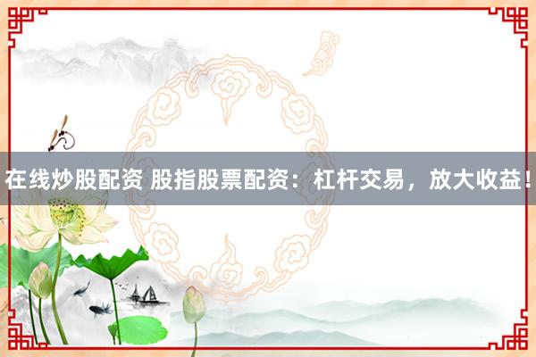 在线炒股配资 股指股票配资：杠杆交易，放大收益！