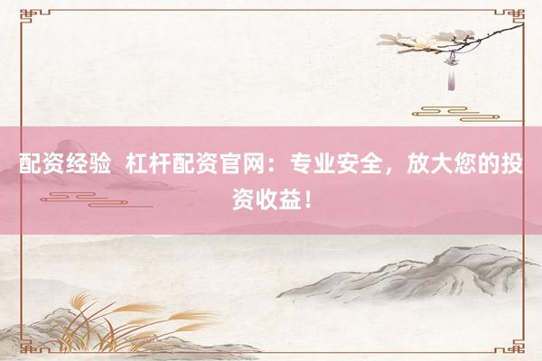 配资经验  杠杆配资官网：专业安全，放大您的投资收益！