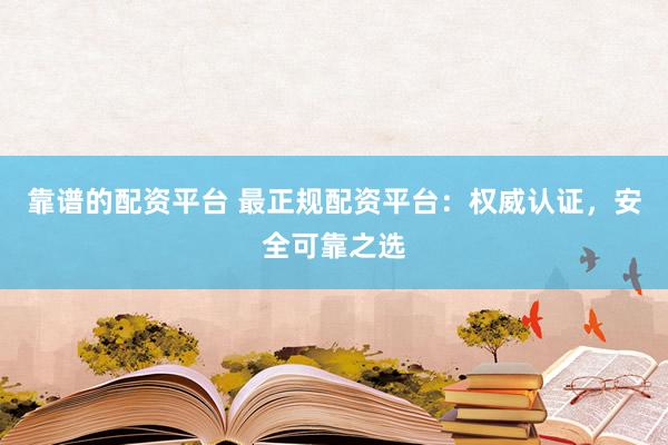 靠谱的配资平台 最正规配资平台：权威认证，安全可靠之选