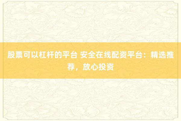 股票可以杠杆的平台 安全在线配资平台：精选推荐，放心投资