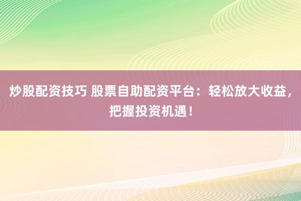 炒股配资技巧 股票自助配资平台：轻松放大收益，把握投资机遇！