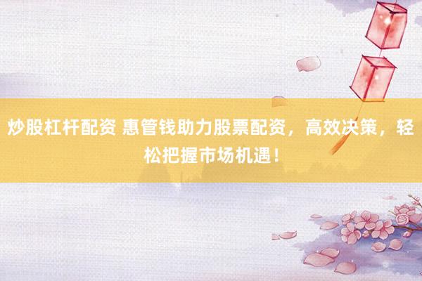 炒股杠杆配资 惠管钱助力股票配资，高效决策，轻松把握市场机遇！