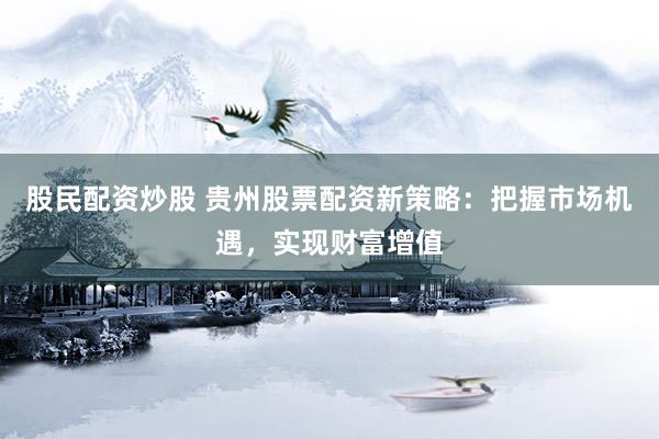 股民配资炒股 贵州股票配资新策略：把握市场机遇，实现财富增值