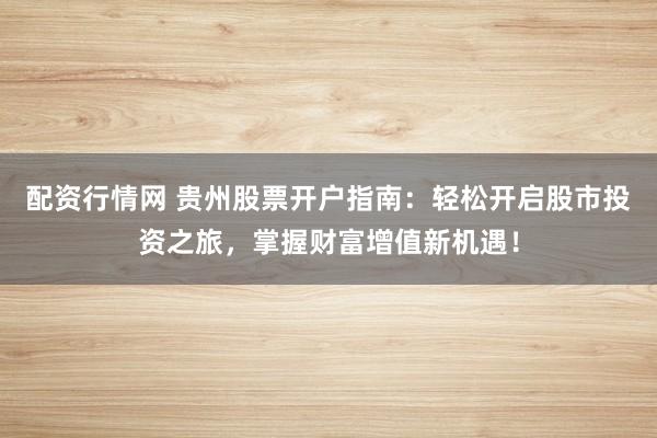 配资行情网 贵州股票开户指南：轻松开启股市投资之旅，掌握财富增值新机遇！