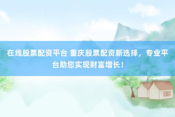 在线股票配资平台 重庆股票配资新选择，专业平台助您实现财富增长！