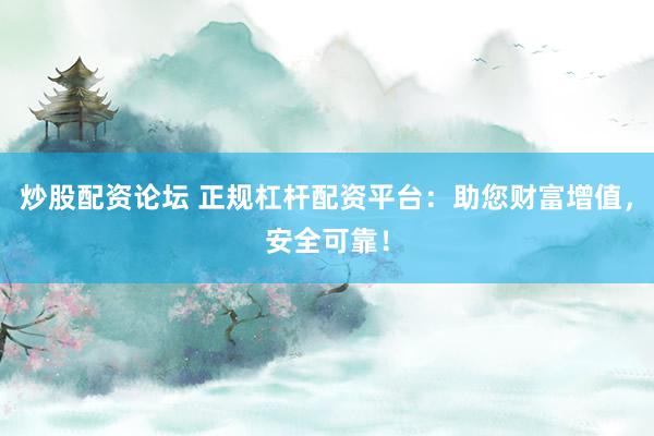 炒股配资论坛 正规杠杆配资平台：助您财富增值，安全可靠！