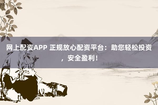 网上配资APP 正规放心配资平台：助您轻松投资，安全盈利！