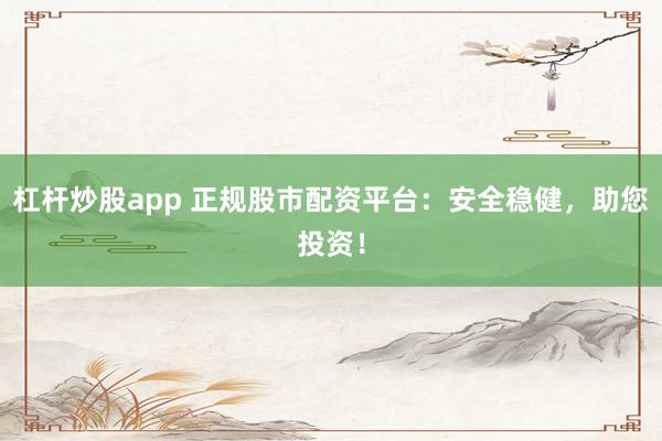杠杆炒股app 正规股市配资平台：安全稳健，助您投资！