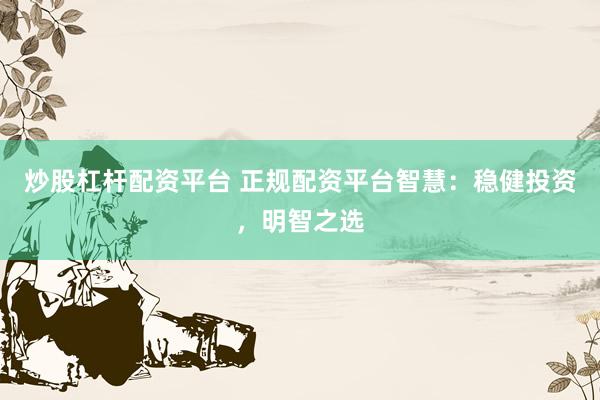 炒股杠杆配资平台 正规配资平台智慧：稳健投资，明智之选