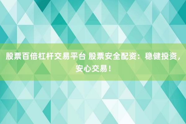 股票百倍杠杆交易平台 股票安全配资：稳健投资，安心交易！