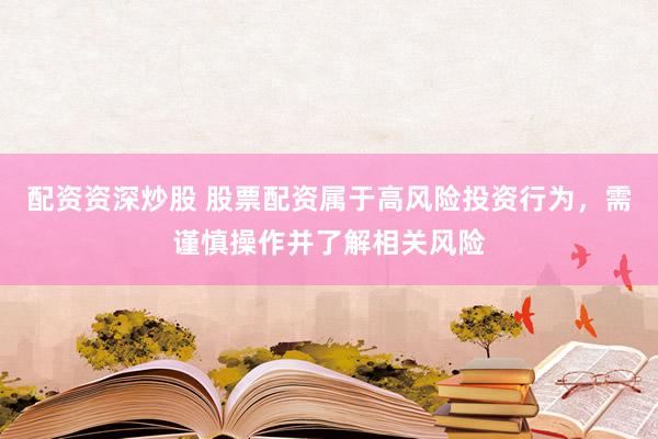 配资资深炒股 股票配资属于高风险投资行为，需谨慎操作并了解相关风险