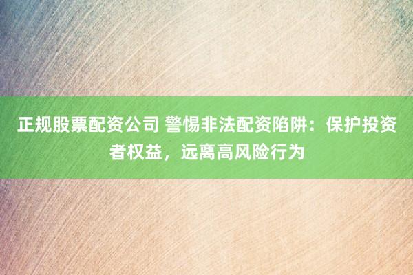 正规股票配资公司 警惕非法配资陷阱：保护投资者权益，远离高风险行为