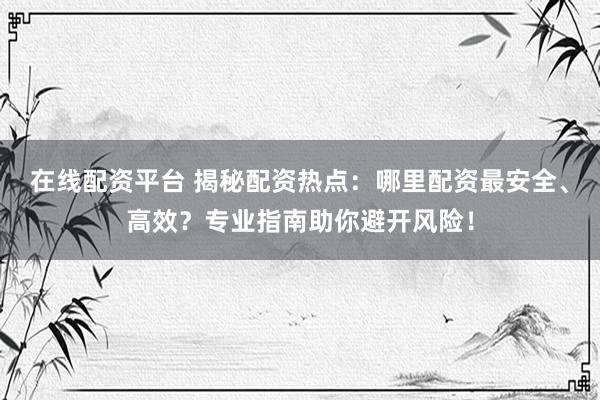 在线配资平台 揭秘配资热点：哪里配资最安全、高效？专业指南助你避开风险！