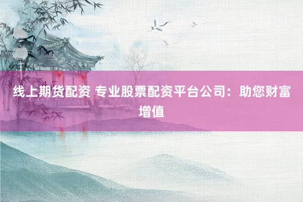 线上期货配资 专业股票配资平台公司：助您财富增值