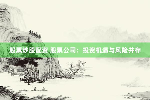 股票炒股配资 股票公司：投资机遇与风险并存