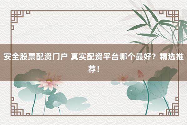 安全股票配资门户 真实配资平台哪个最好？精选推荐！