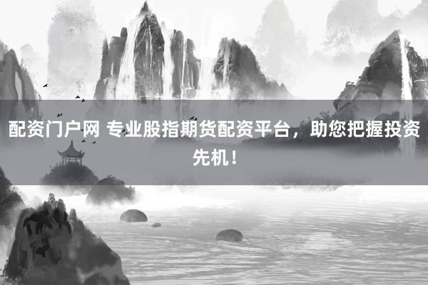 配资门户网 专业股指期货配资平台，助您把握投资先机！