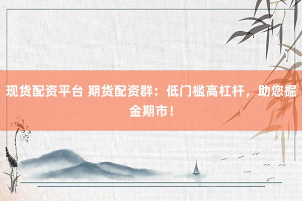 现货配资平台 期货配资群：低门槛高杠杆，助您掘金期市！
