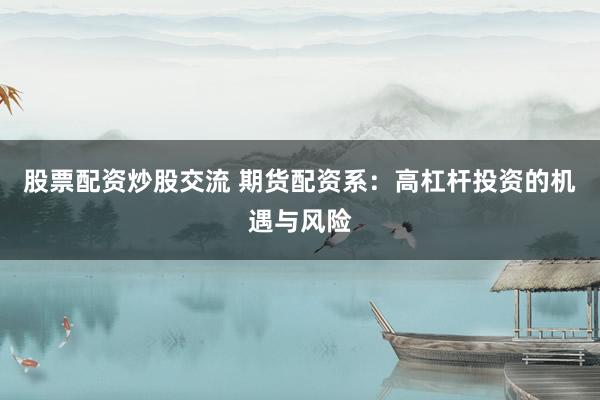 股票配资炒股交流 期货配资系：高杠杆投资的机遇与风险