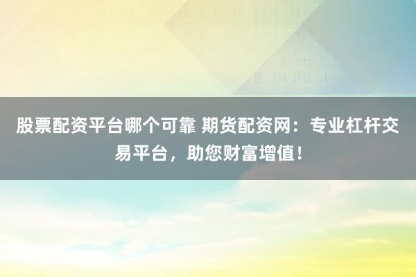 股票配资平台哪个可靠 期货配资网：专业杠杆交易平台，助您财富增值！