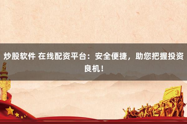 炒股软件 在线配资平台：安全便捷，助您把握投资良机！
