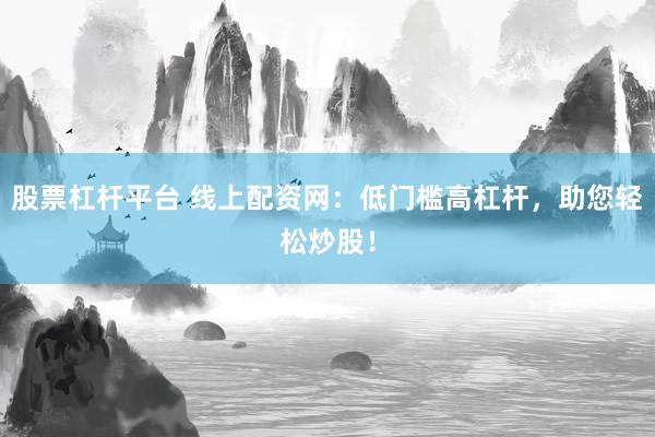 股票杠杆平台 线上配资网：低门槛高杠杆，助您轻松炒股！