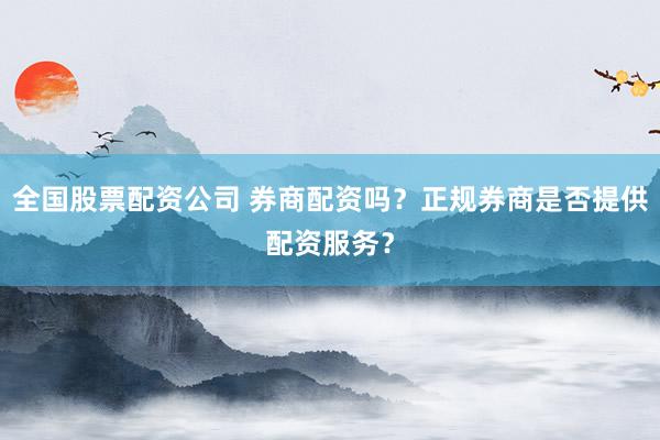全国股票配资公司 券商配资吗？正规券商是否提供配资服务？