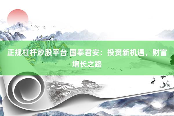 正规杠杆炒股平台 国泰君安：投资新机遇，财富增长之路