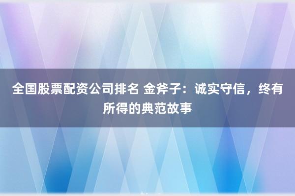 全国股票配资公司排名 金斧子：诚实守信，终有所得的典范故事