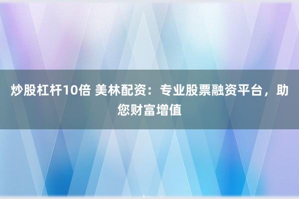 炒股杠杆10倍 美林配资：专业股票融资平台，助您财富增值