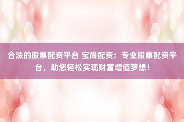 合法的股票配资平台 宝尚配资：专业股票配资平台，助您轻松实现财富增值梦想！