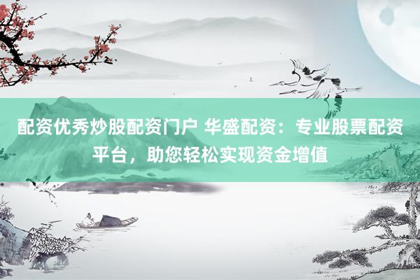 配资优秀炒股配资门户 华盛配资：专业股票配资平台，助您轻松实现资金增值